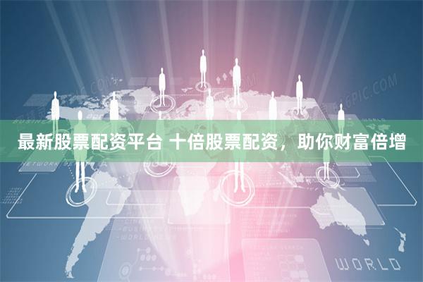 最新股票配资平台 十倍股票配资，助你财富倍增