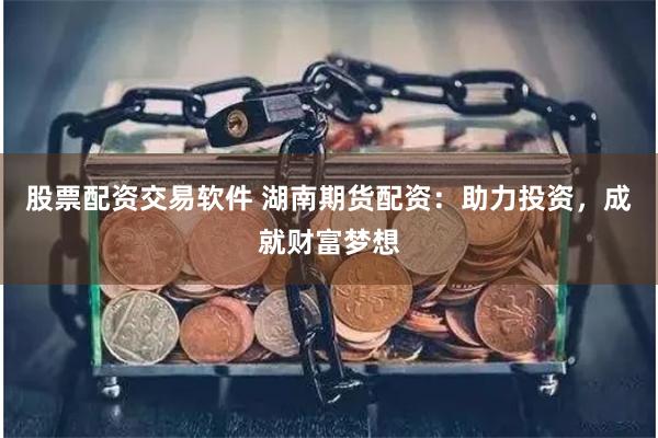 股票配资交易软件 湖南期货配资：助力投资，成就财富梦想