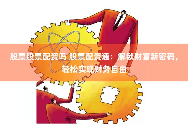 股票股票配资吗 股票配资通：解锁财富新密码，轻松实现财务自由