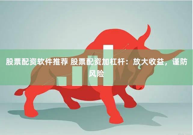 股票配资软件推荐 股票配资加杠杆：放大收益，谨防风险