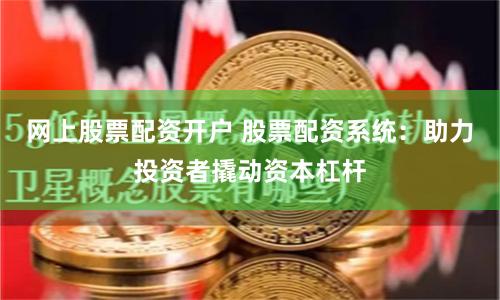 网上股票配资开户 股票配资系统：助力投资者撬动资本杠杆