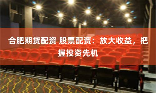 合肥期货配资 股票配资：放大收益，把握投资先机