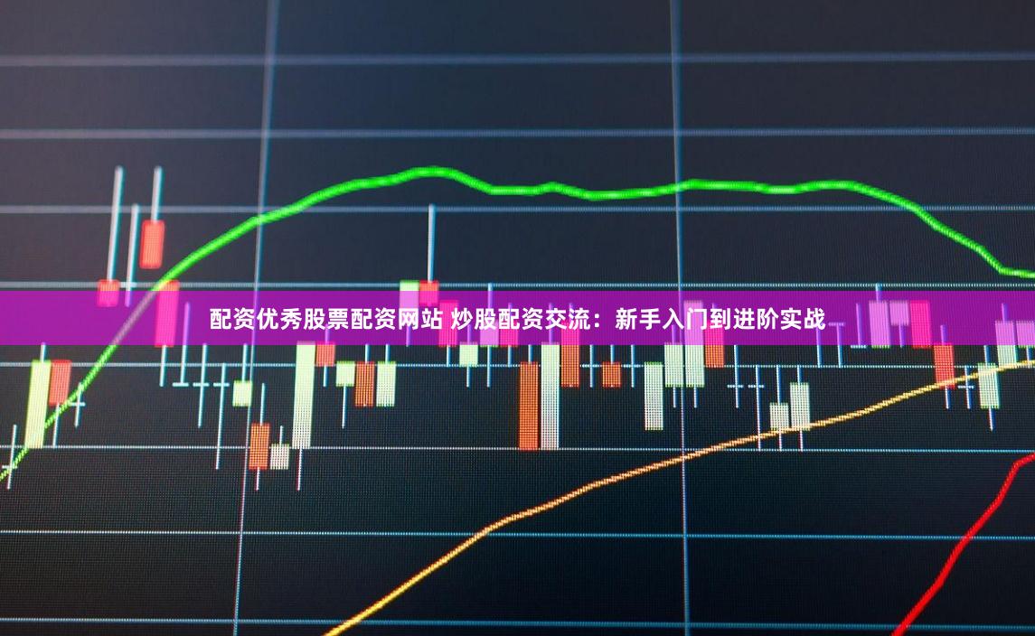配资优秀股票配资网站 炒股配资交流：新手入门到进阶实战