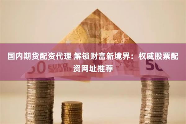 国内期货配资代理 解锁财富新境界：权威股票配资网址推荐