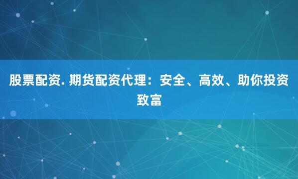 股票配资. 期货配资代理：安全、高效、助你投资致富