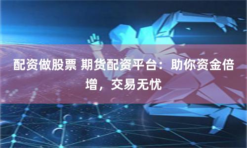 配资做股票 期货配资平台：助你资金倍增，交易无忧