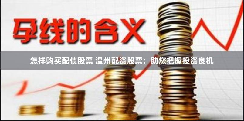 怎样购买配债股票 温州配资股票：助您把握投资良机