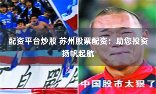 配资平台炒股 苏州股票配资：助您投资扬帆起航