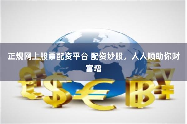 正规网上股票配资平台 配资炒股，人人顺助你财富增
