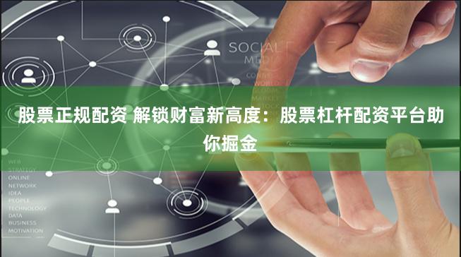 股票正规配资 解锁财富新高度：股票杠杆配资平台助你掘金