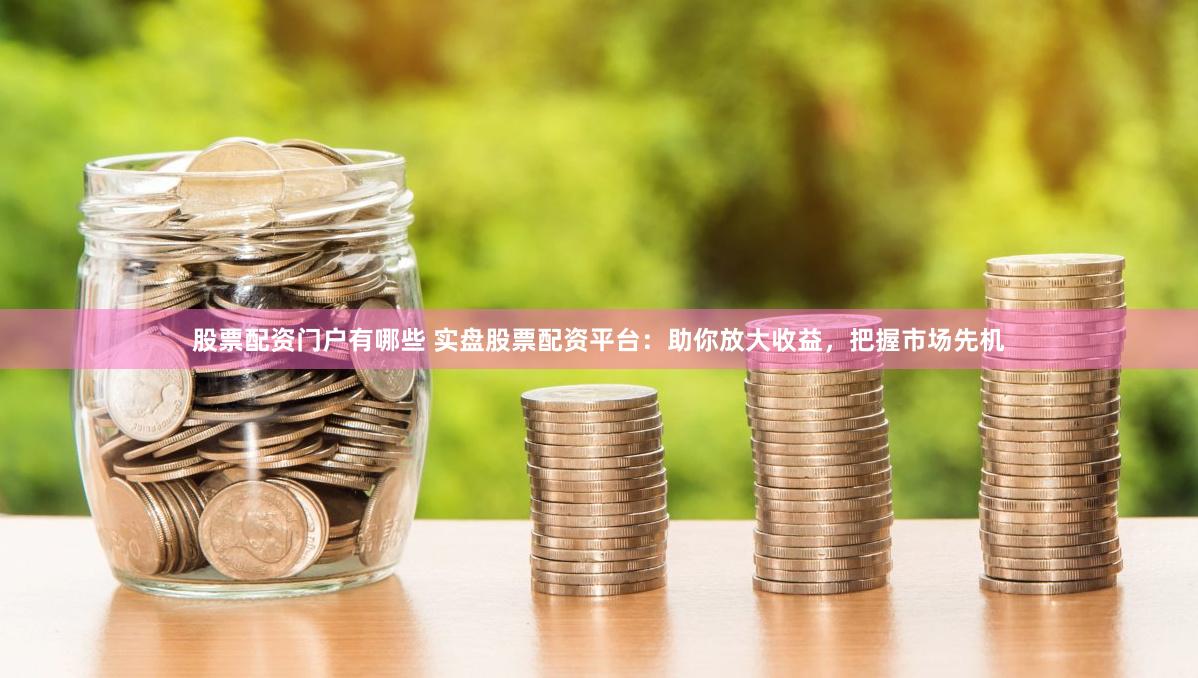 股票配资门户有哪些 实盘股票配资平台：助你放大收益，把握市场先机