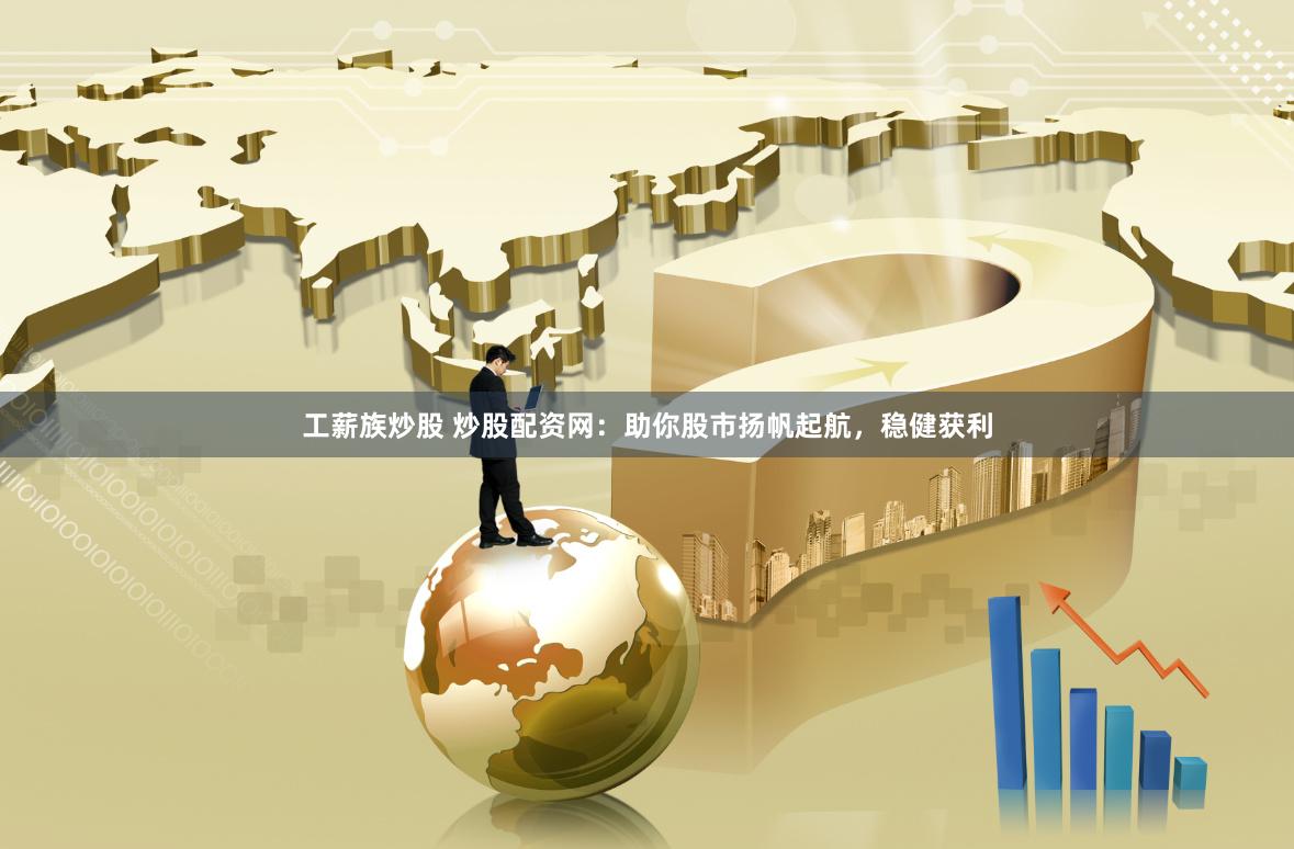 工薪族炒股 炒股配资网：助你股市扬帆起航，稳健获利