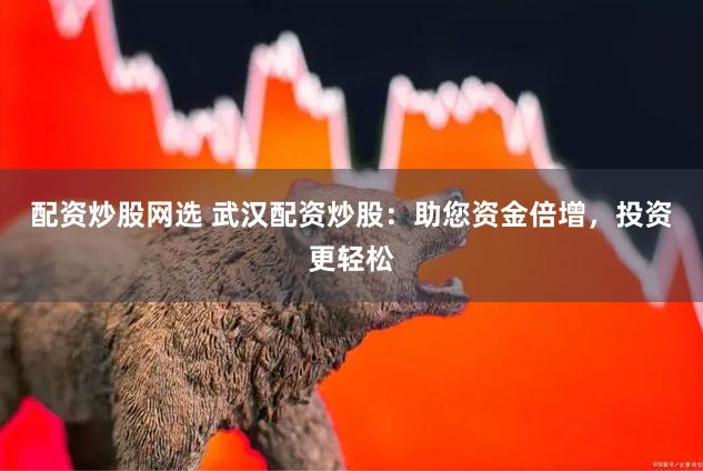 配资炒股网选 武汉配资炒股：助您资金倍增，投资更轻松