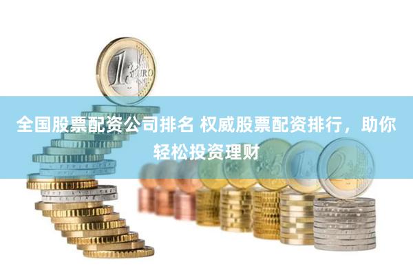 全国股票配资公司排名 权威股票配资排行，助你轻松投资理财