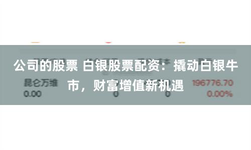 公司的股票 白银股票配资：撬动白银牛市，财富增值新机遇