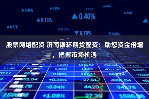 股票网络配资 济南银环期货配资：助您资金倍增，把握市场机遇
