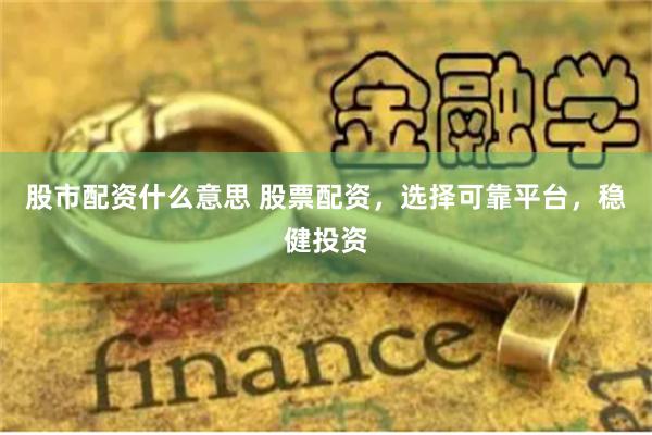 股市配资什么意思 股票配资，选择可靠平台，稳健投资