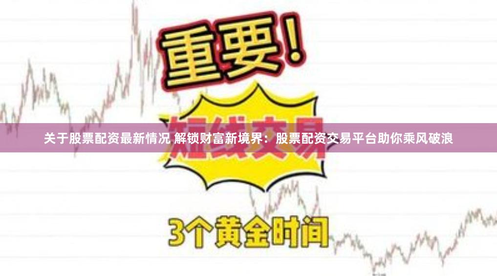 关于股票配资最新情况 解锁财富新境界：股票配资交易平台助你乘风破浪
