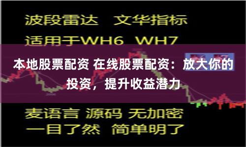 本地股票配资 在线股票配资：放大你的投资，提升收益潜力