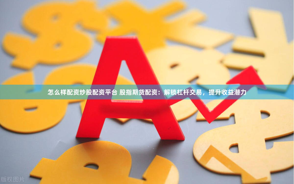 怎么样配资炒股配资平台 股指期货配资：解锁杠杆交易，提升收益潜力