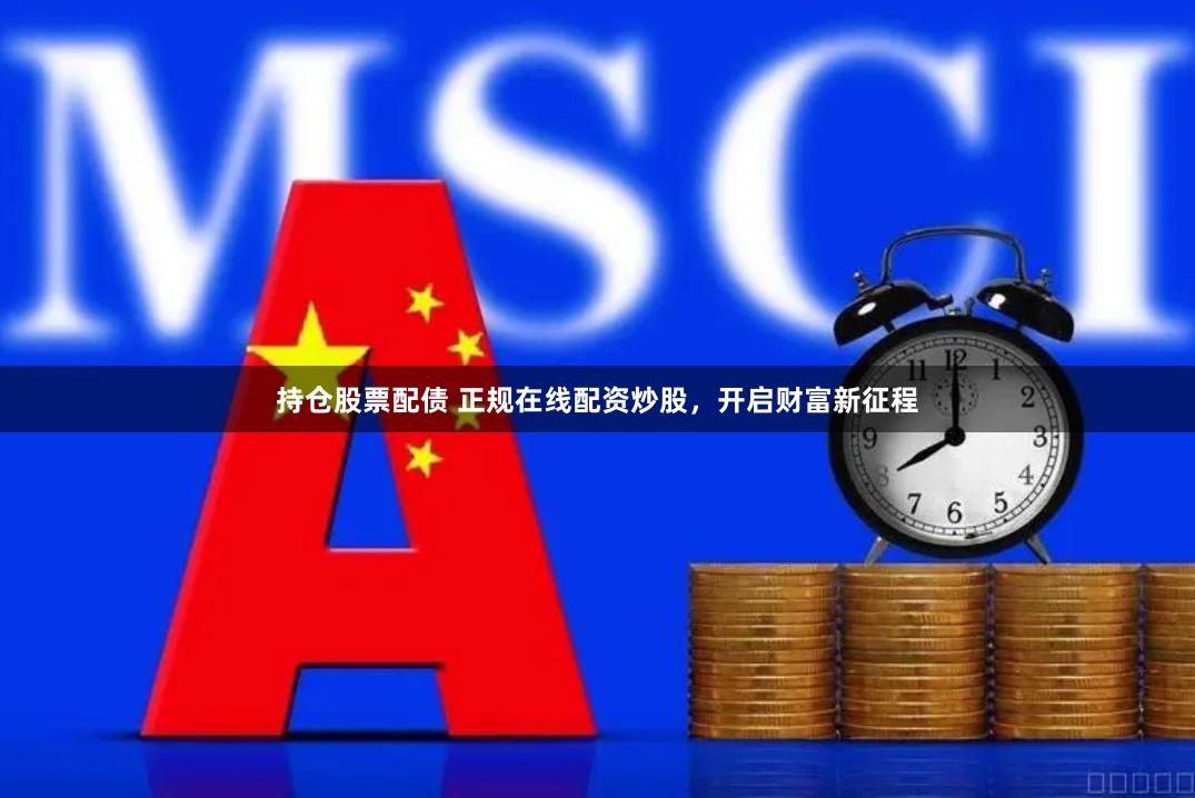 持仓股票配债 正规在线配资炒股，开启财富新征程
