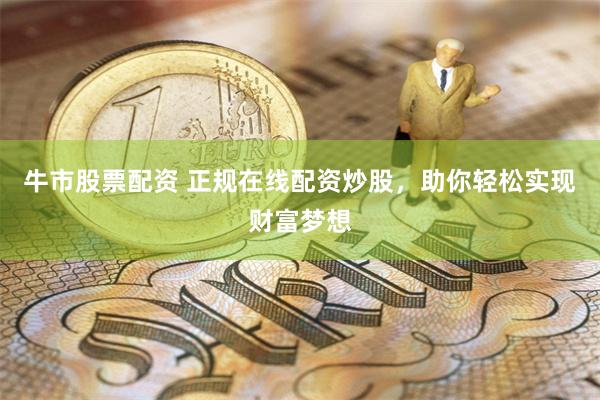 牛市股票配资 正规在线配资炒股，助你轻松实现财富梦想