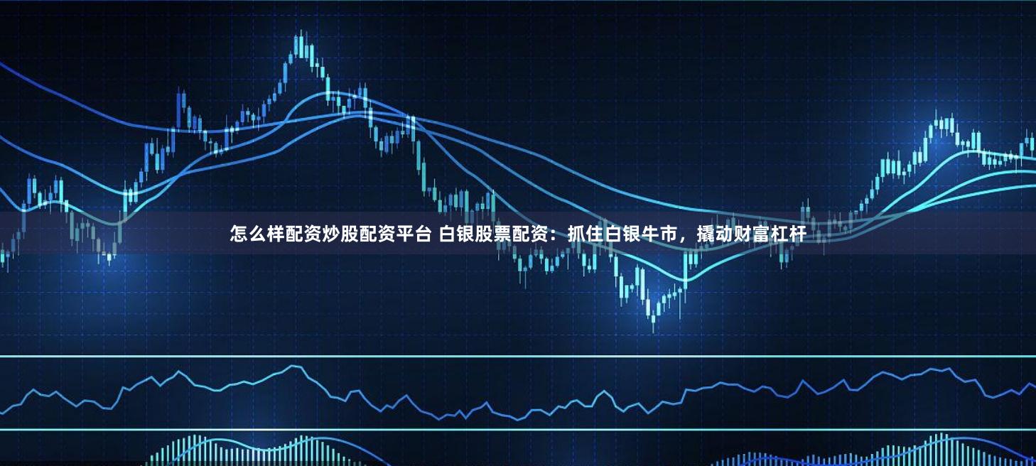 怎么样配资炒股配资平台 白银股票配资：抓住白银牛市，撬动财富杠杆