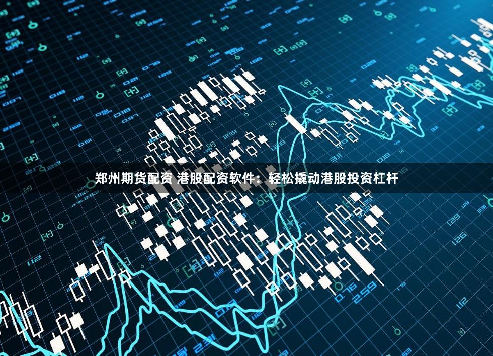 郑州期货配资 港股配资软件：轻松撬动港股投资杠杆