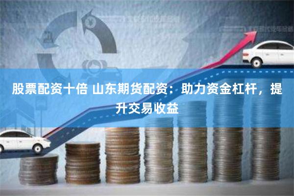 股票配资十倍 山东期货配资：助力资金杠杆，提升交易收益