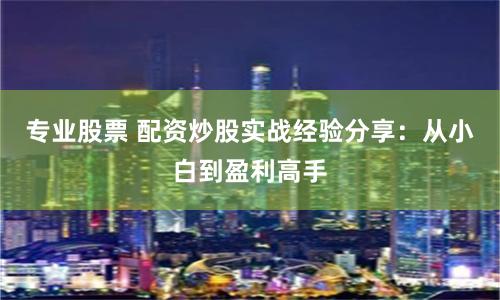 专业股票 配资炒股实战经验分享：从小白到盈利高手
