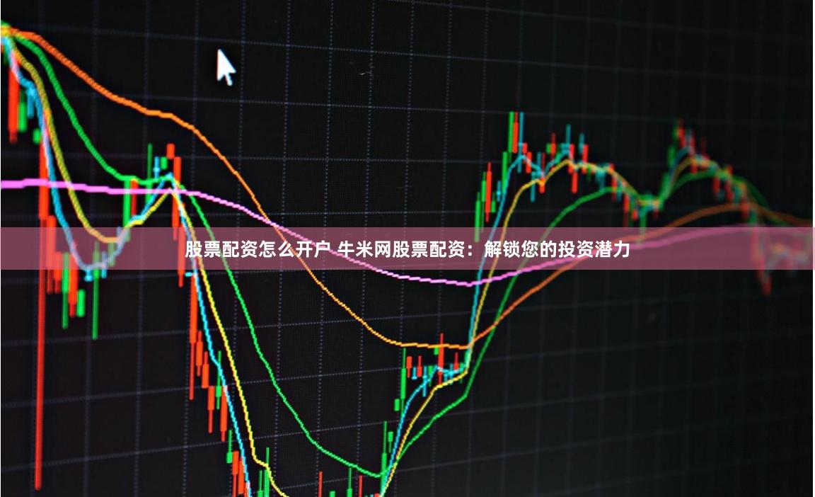 股票配资怎么开户 牛米网股票配资：解锁您的投资潜力