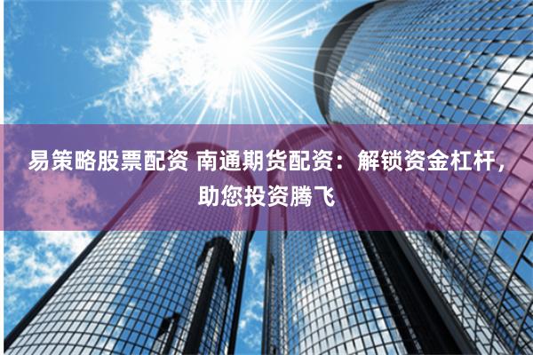 易策略股票配资 南通期货配资：解锁资金杠杆，助您投资腾飞