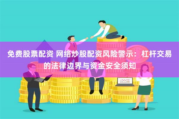 免费股票配资 网络炒股配资风险警示：杠杆交易的法律边界与资金安全须知