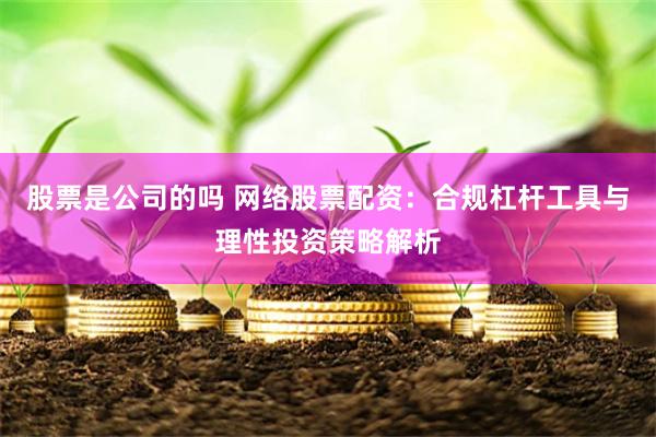 股票是公司的吗 网络股票配资：合规杠杆工具与理性投资策略解析