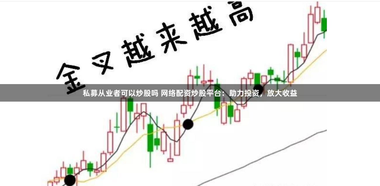 私募从业者可以炒股吗 网络配资炒股平台：助力投资，放大收益