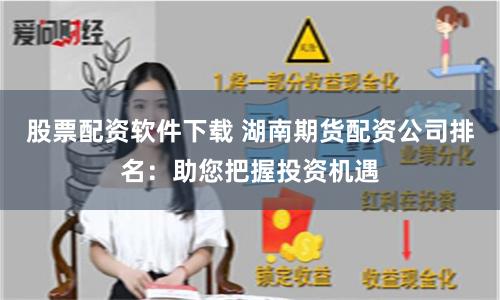 股票配资软件下载 湖南期货配资公司排名：助您把握投资机遇