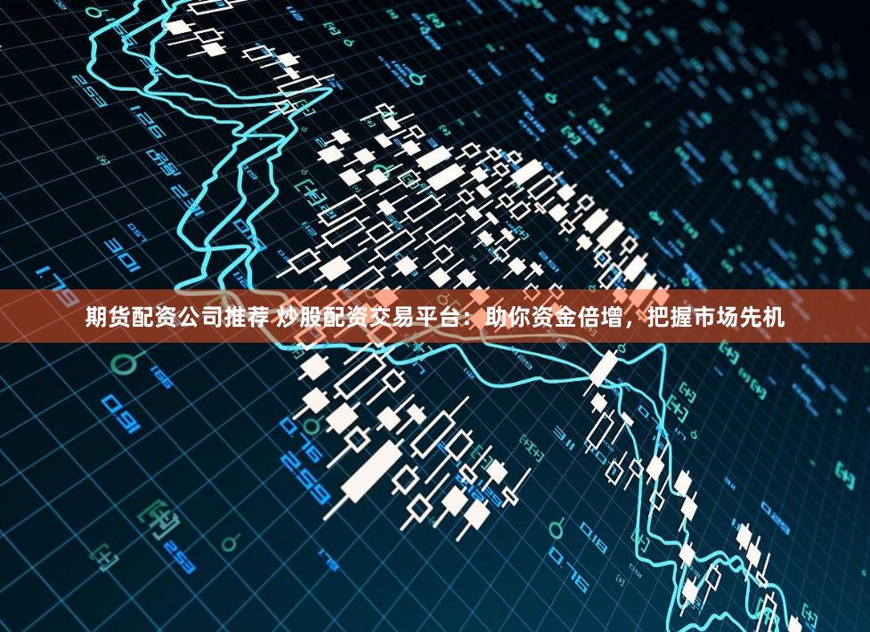 期货配资公司推荐 炒股配资交易平台：助你资金倍增，把握市场先机