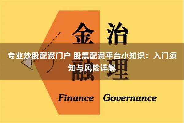 专业炒股配资门户 股票配资平台小知识：入门须知与风险详解