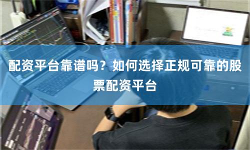 配资平台靠谱吗？如何选择正规可靠的股票配资平台