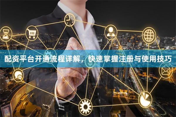 配资平台开通流程详解，快速掌握注册与使用技巧