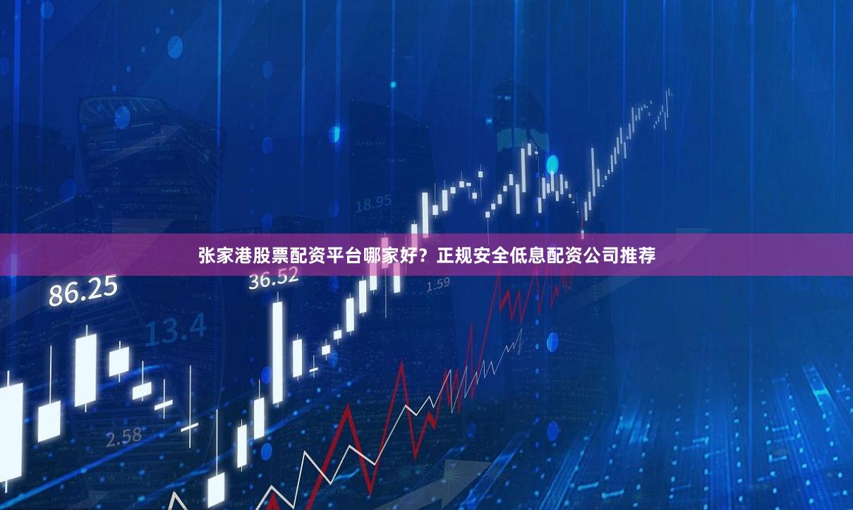 张家港股票配资平台哪家好？正规安全低息配资公司推荐