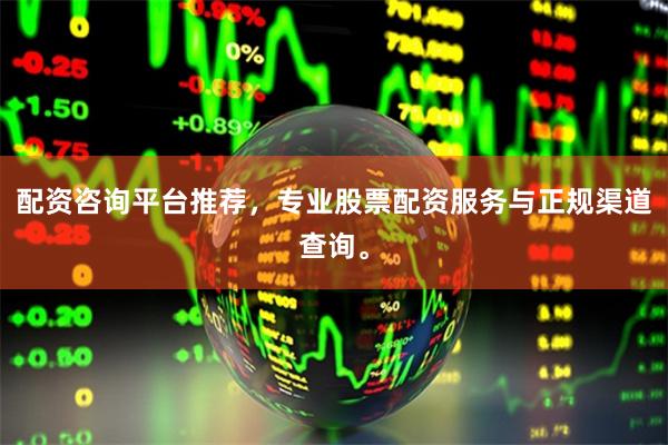 配资咨询平台推荐，专业股票配资服务与正规渠道查询。