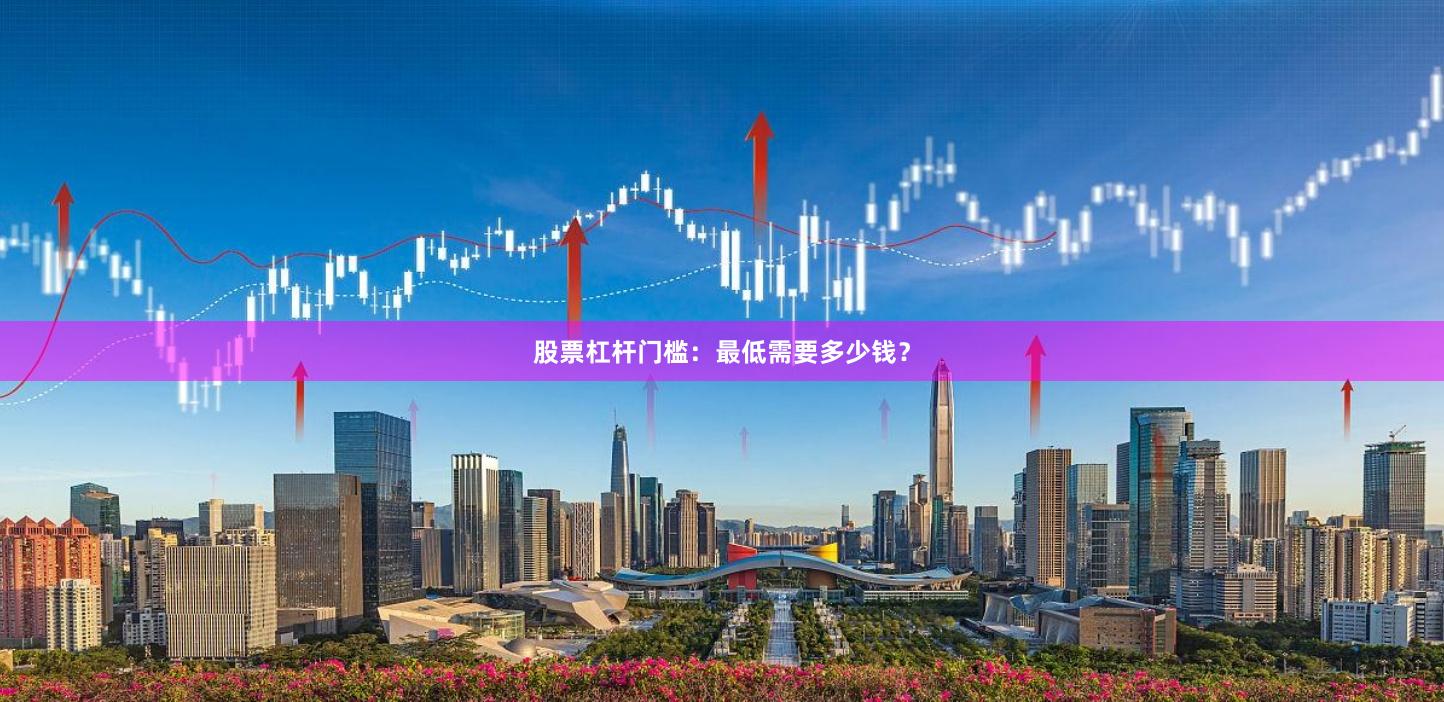 股票杠杆门槛：最低需要多少钱？