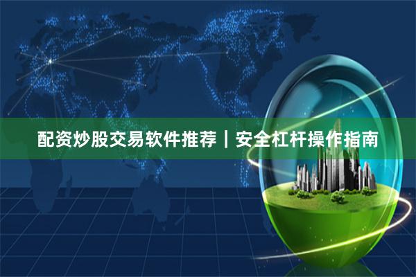 配资炒股交易软件推荐｜安全杠杆操作指南
