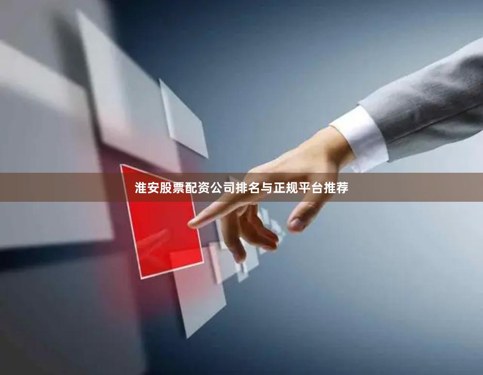 淮安股票配资公司排名与正规平台推荐