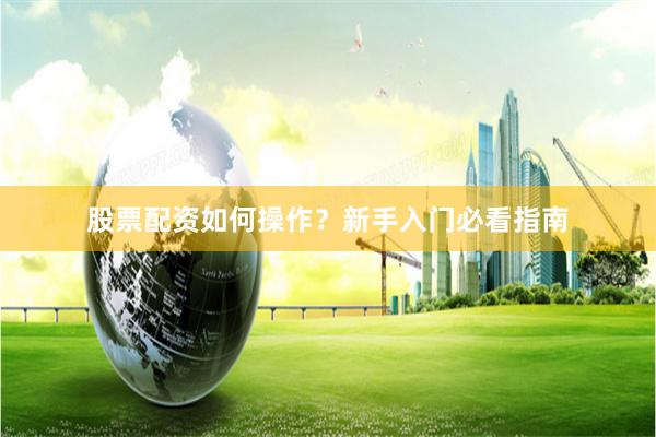股票配资如何操作？新手入门必看指南