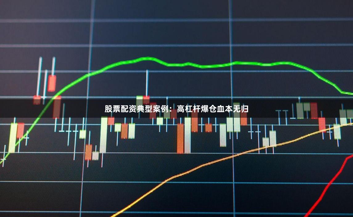 股票配资典型案例：高杠杆爆仓血本无归
