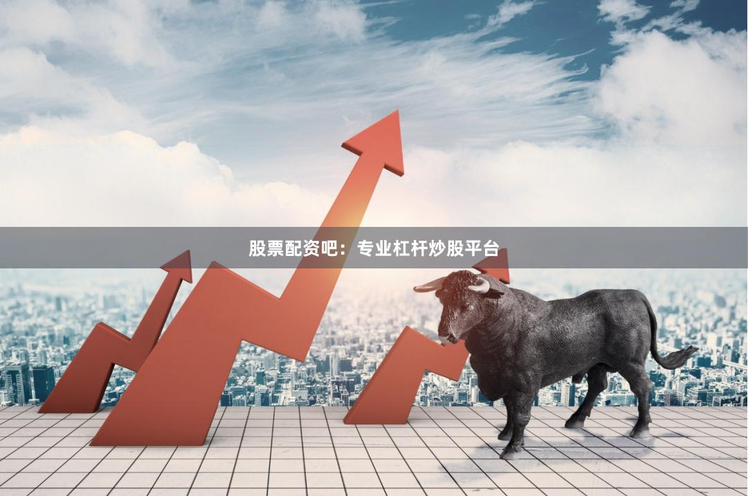 股票配资吧：专业杠杆炒股平台