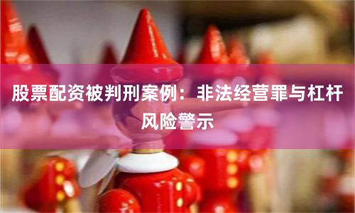 股票配资被判刑案例：非法经营罪与杠杆风险警示