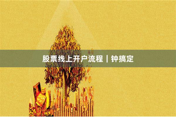 股票线上开户流程｜钟搞定